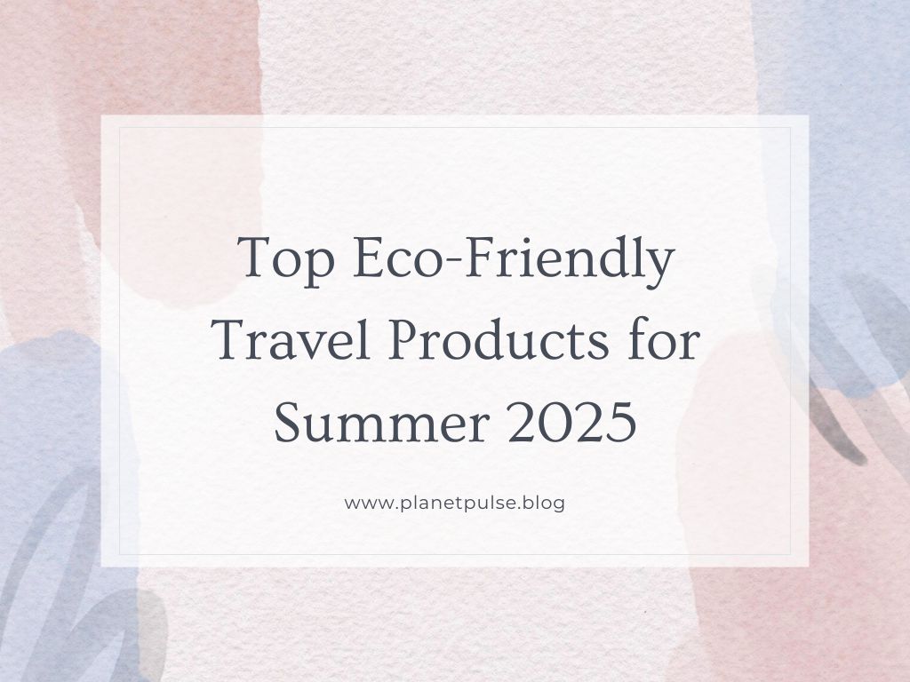 Top Eco-Friendly Travel Products for Summer&nbsp;2025